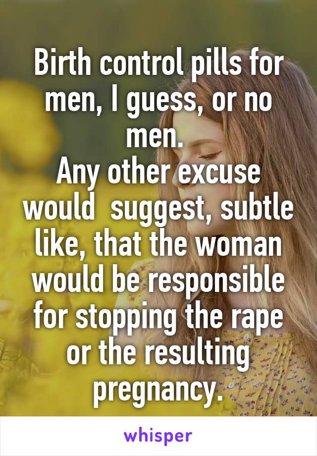 Birth control pills for men, I guess, or no men. 
Any other excuse would  suggest, subtle like, that the woman would be responsible for stopping the rape or the resulting pregnancy.