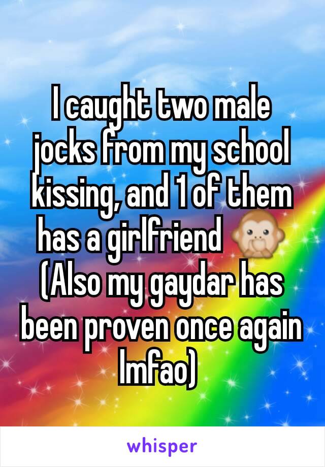 I caught two male jocks from my school kissing, and 1 of them has a girlfriend 🙊
(Also my gaydar has been proven once again lmfao) 