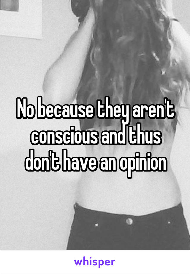 No because they aren't conscious and thus don't have an opinion