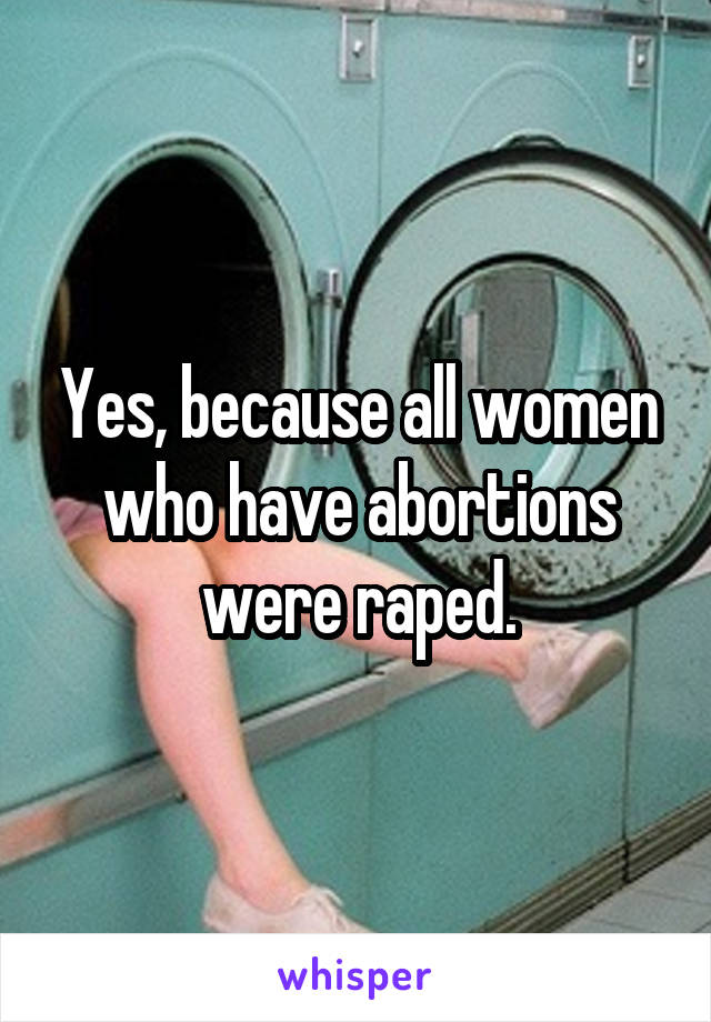 Yes, because all women who have abortions were raped.