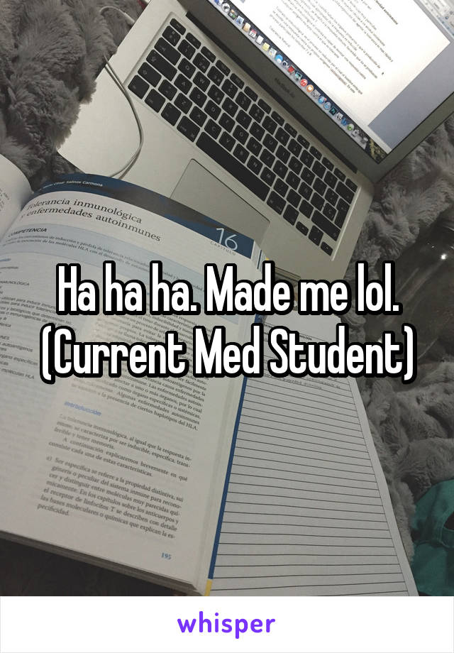 Ha ha ha. Made me lol. (Current Med Student)