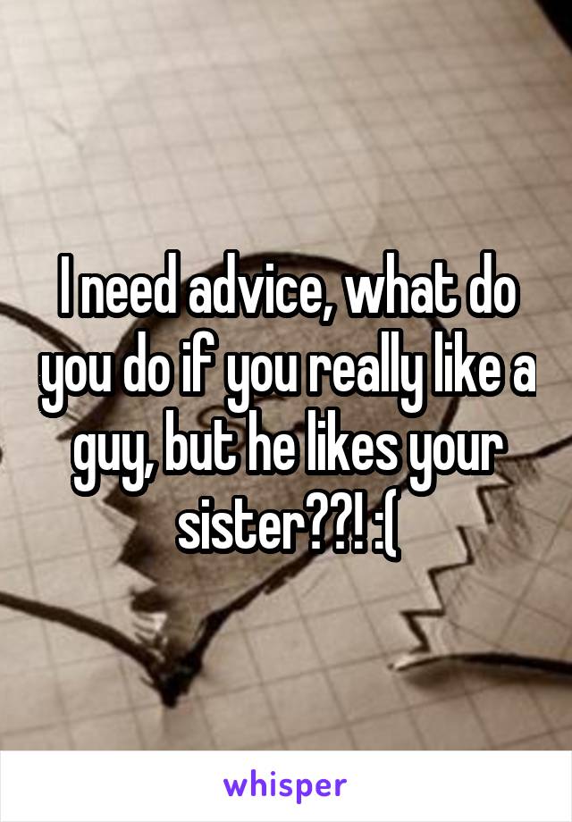 I need advice, what do you do if you really like a guy, but he likes your sister??! :(