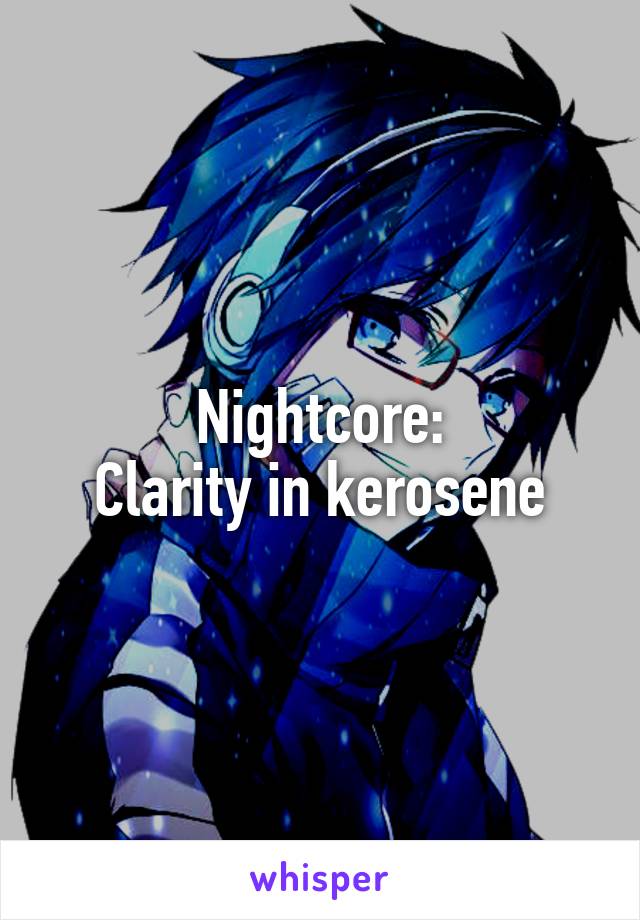 Nightcore:
Clarity in kerosene