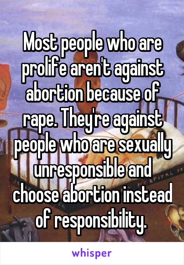 Most people who are prolife aren't against abortion because of rape. They're against people who are sexually unresponsible and choose abortion instead of responsibility. 