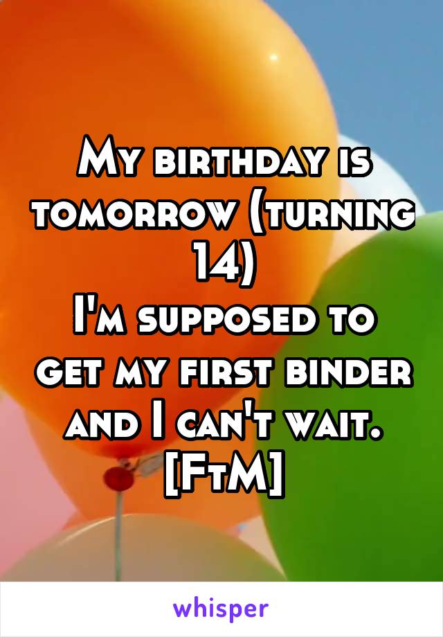 My birthday is tomorrow (turning 14)
I'm supposed to get my first binder and I can't wait.
[FtM]