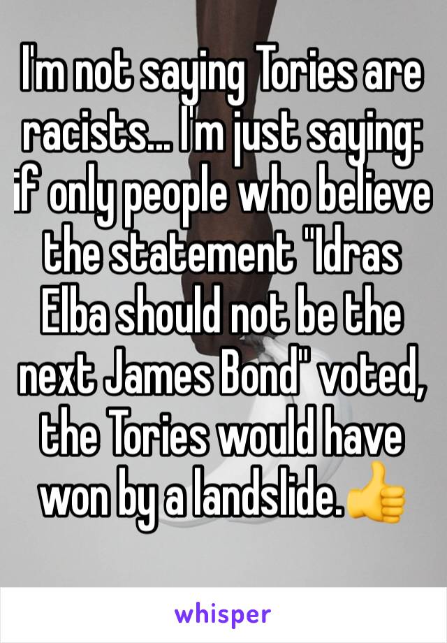 I'm not saying Tories are racists... I'm just saying: if only people who believe the statement "Idras Elba should not be the next James Bond" voted, the Tories would have won by a landslide.👍