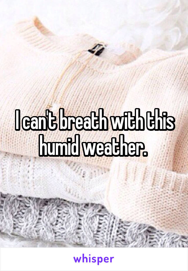 I can't breath with this humid weather. 