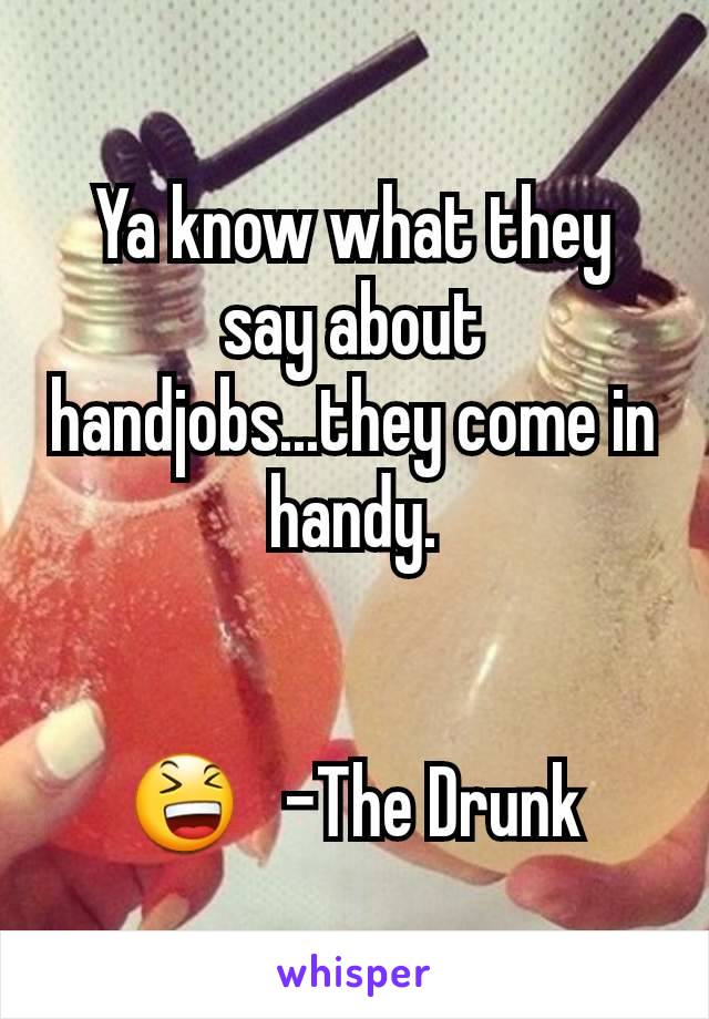 Ya know what they say about handjobs...they come in handy.


😆   -The Drunk