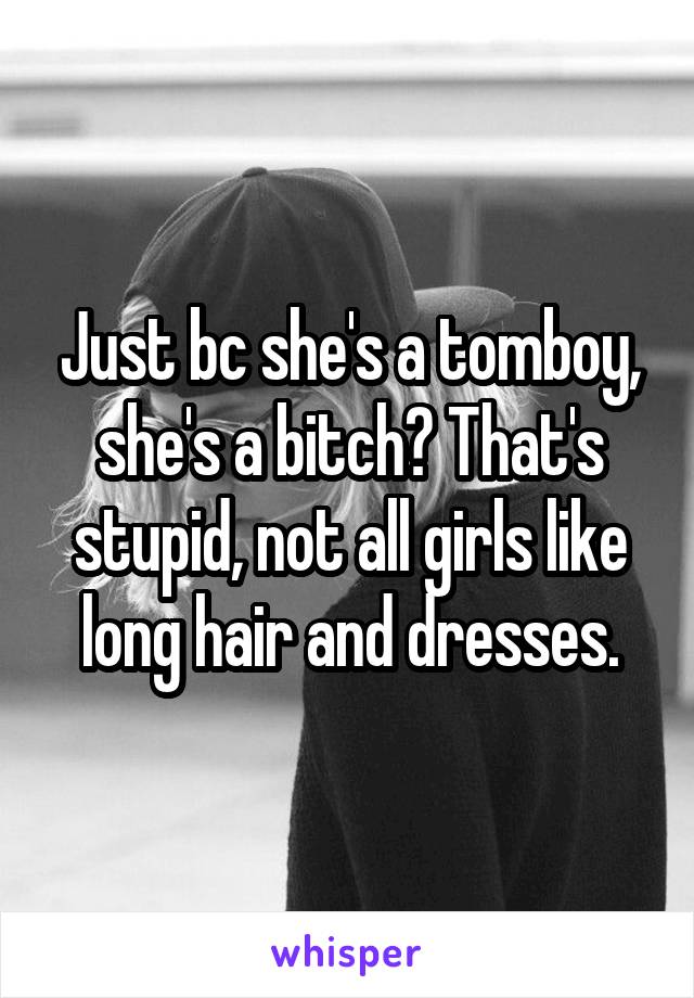 Just bc she's a tomboy, she's a bitch? That's stupid, not all girls like long hair and dresses.