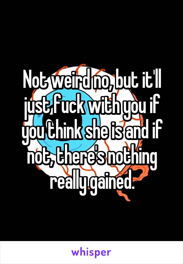 Not weird no, but it'll just fuck with you if you think she is and if not, there's nothing really gained.