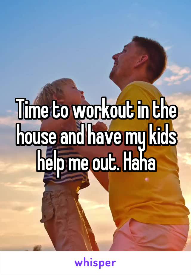 Time to workout in the house and have my kids help me out. Haha