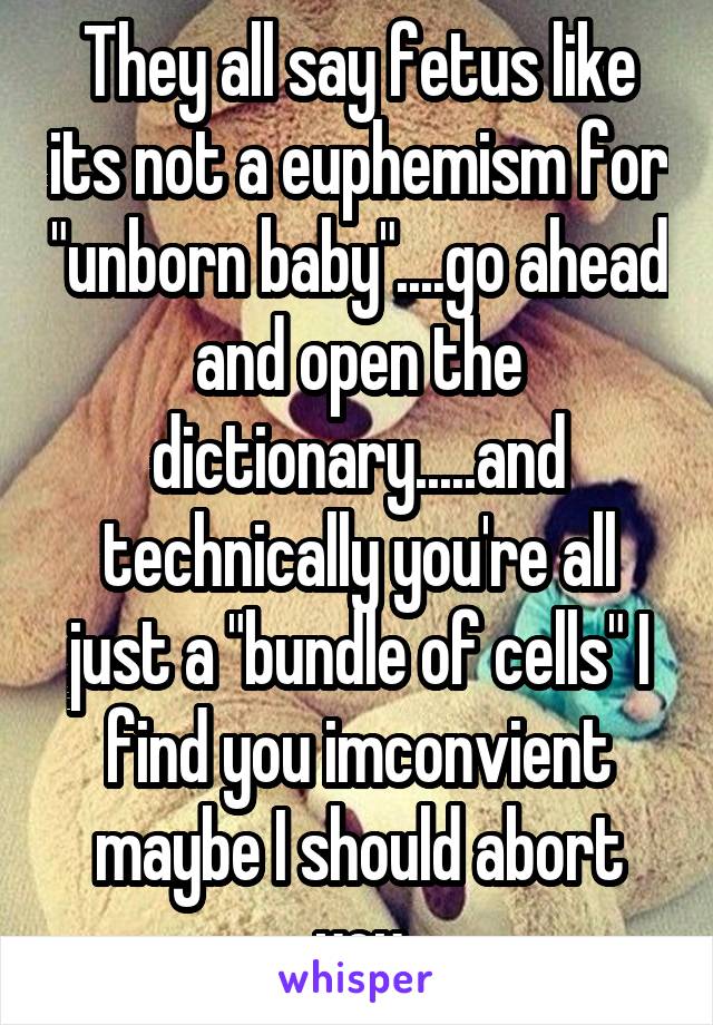 They all say fetus like its not a euphemism for "unborn baby"....go ahead and open the dictionary.....and technically you're all just a "bundle of cells" I find you imconvient maybe I should abort you