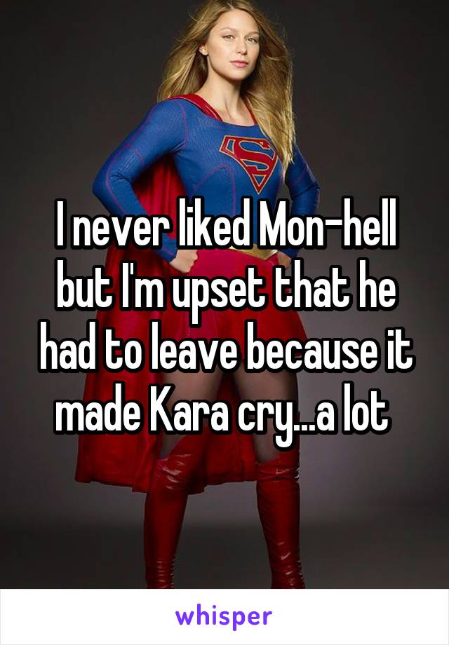 I never liked Mon-hell but I'm upset that he had to leave because it made Kara cry...a lot 