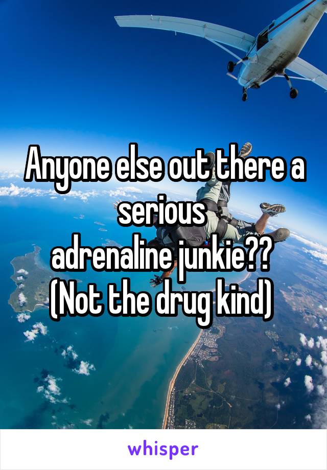 Anyone else out there a serious 
adrenaline junkie?? 
(Not the drug kind) 