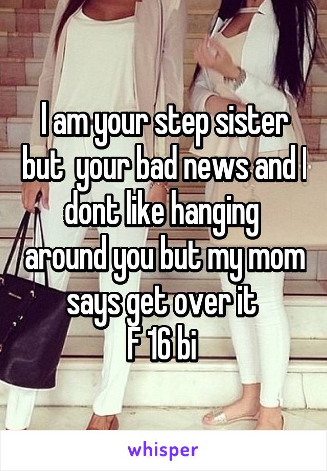 I am your step sister but  your bad news and I dont like hanging  around you but my mom says get over it 
F 16 bi 