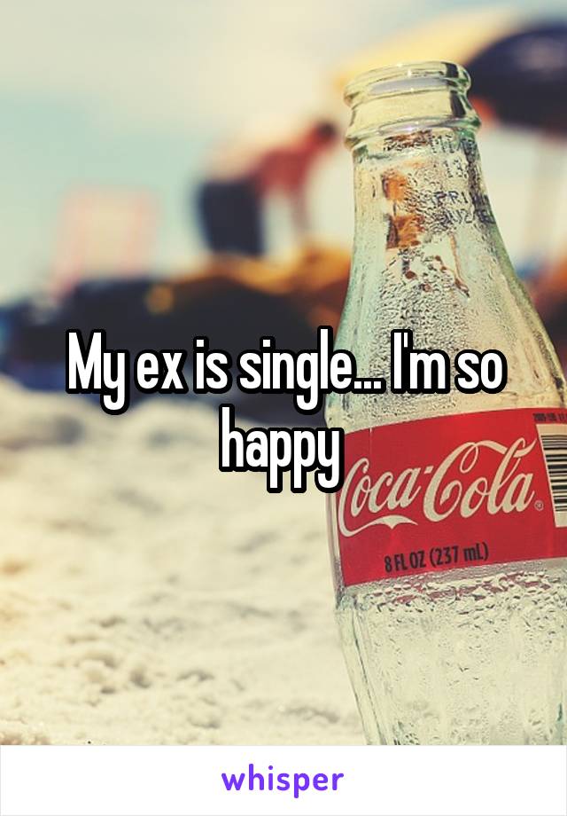 My ex is single... I'm so happy 