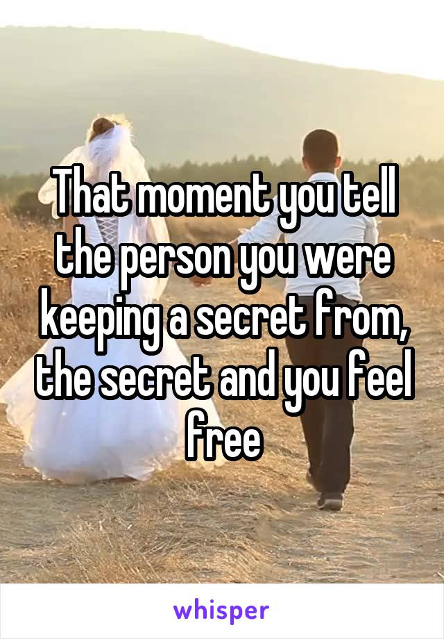 That moment you tell the person you were keeping a secret from, the secret and you feel free