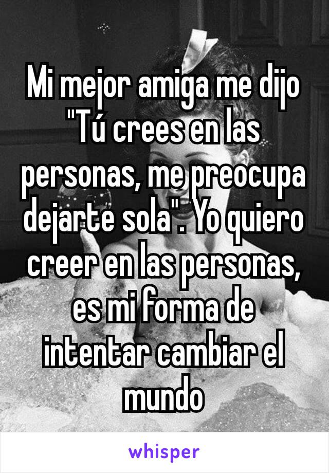 Mi mejor amiga me dijo "Tú crees en las personas, me preocupa dejarte sola". Yo quiero creer en las personas, es mi forma de intentar cambiar el mundo