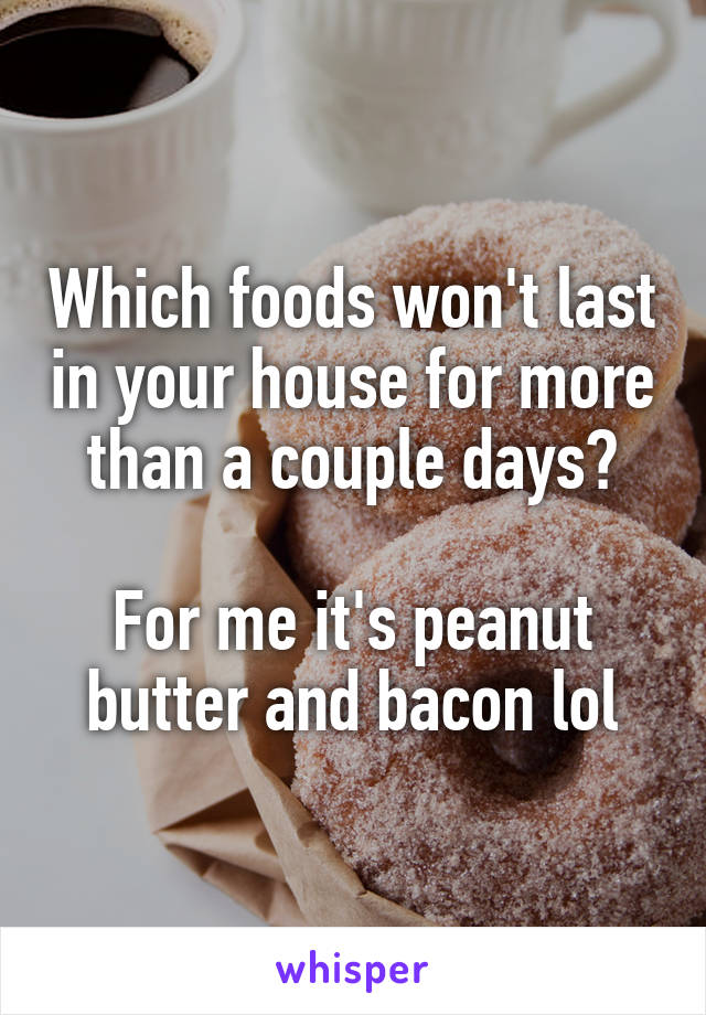 Which foods won't last in your house for more than a couple days?

For me it's peanut butter and bacon lol