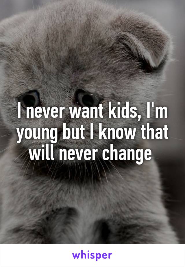 I never want kids, I'm young but I know that will never change 