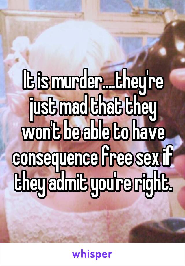 It is murder....they're just mad that they won't be able to have consequence free sex if they admit you're right.