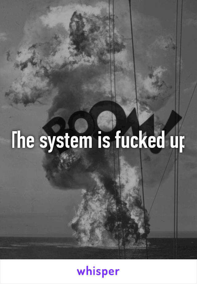 The system is fucked up