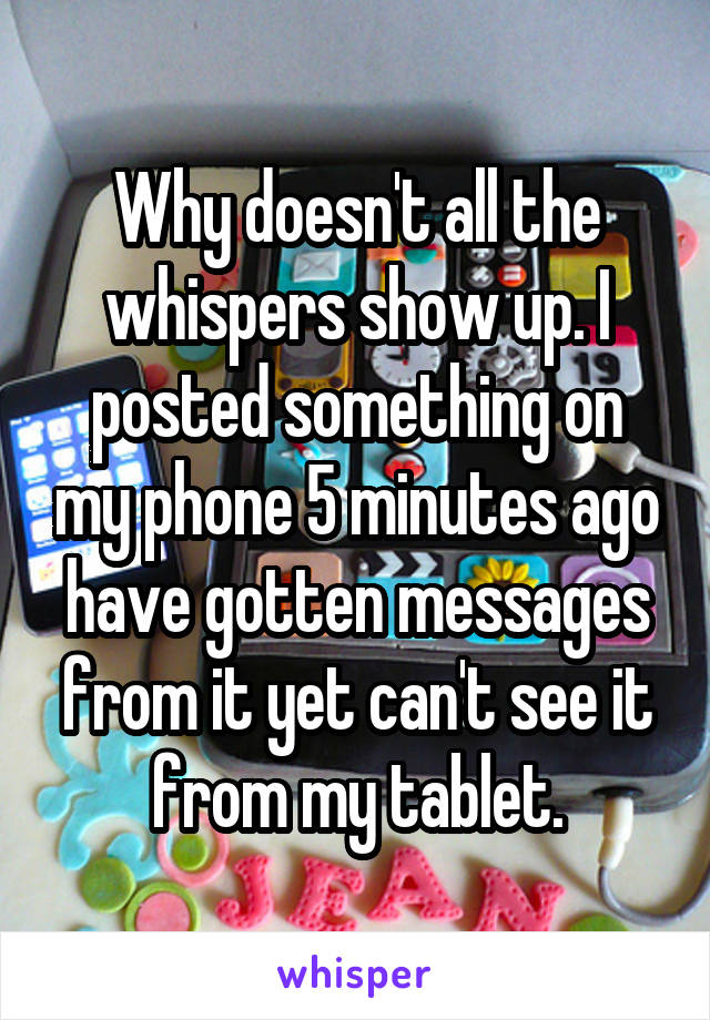 Why doesn't all the whispers show up. I posted something on my phone 5 minutes ago have gotten messages from it yet can't see it from my tablet.