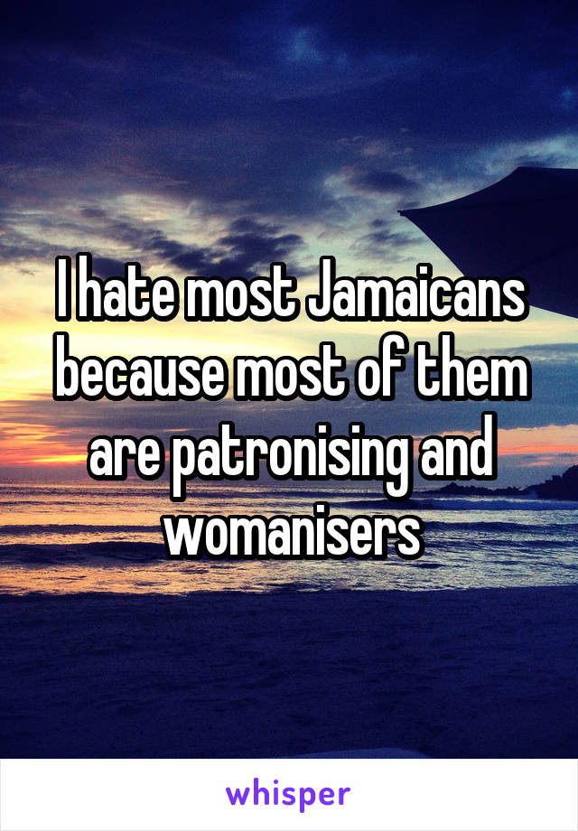 I hate most Jamaicans because most of them are patronising and womanisers