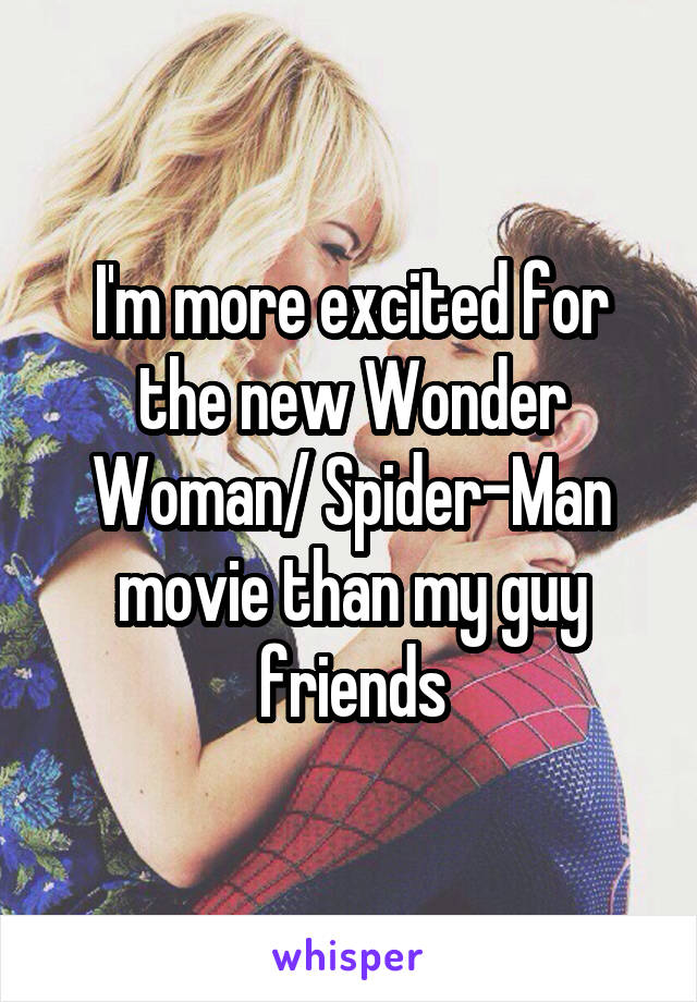 I'm more excited for the new Wonder Woman/ Spider-Man movie than my guy friends