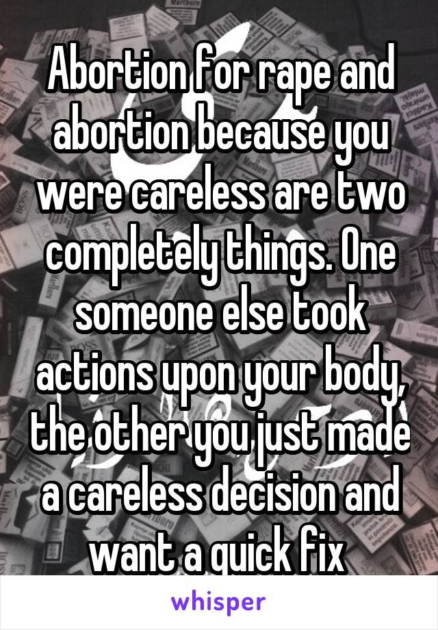 Abortion for rape and abortion because you were careless are two completely things. One someone else took actions upon your body, the other you just made a careless decision and want a quick fix 