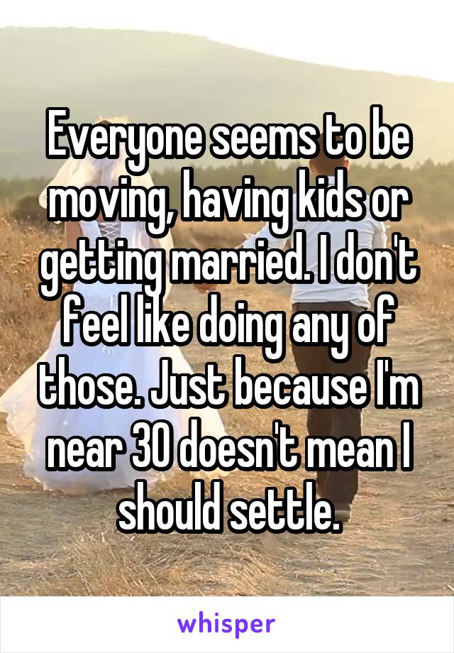 Everyone seems to be moving, having kids or getting married. I don't feel like doing any of those. Just because I'm near 30 doesn't mean I should settle.