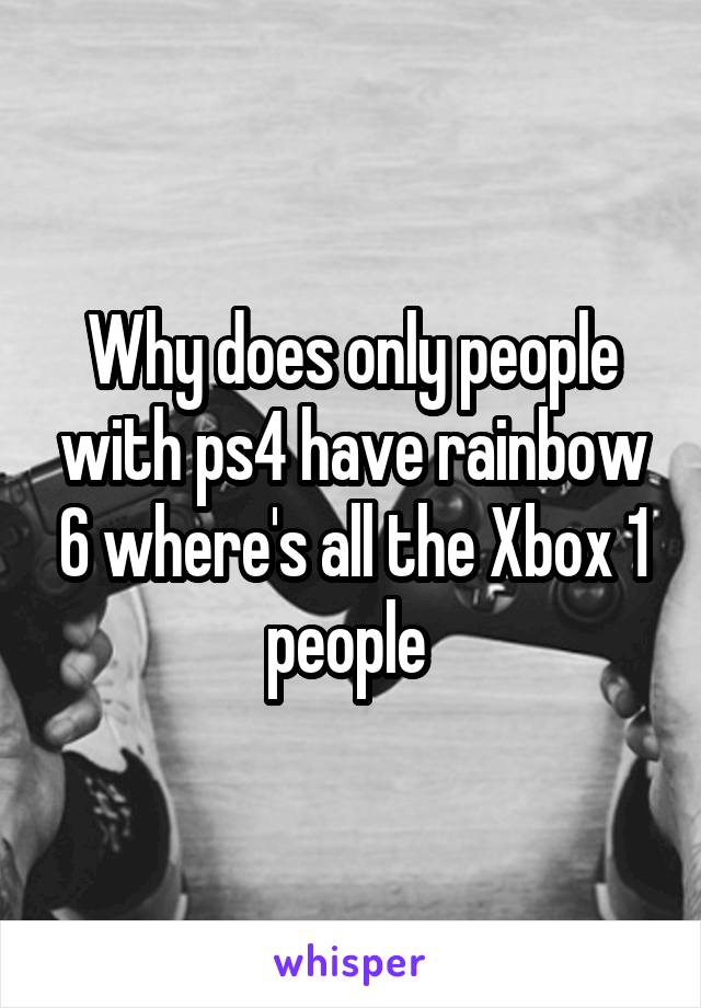 Why does only people with ps4 have rainbow 6 where's all the Xbox 1 people 