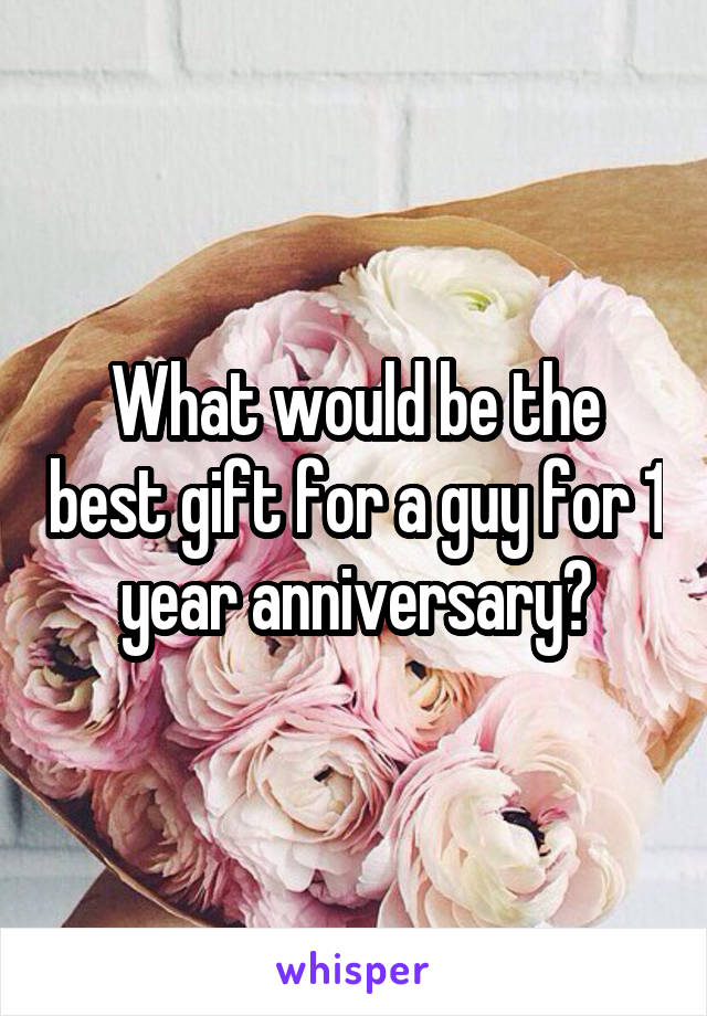 What would be the best gift for a guy for 1 year anniversary?