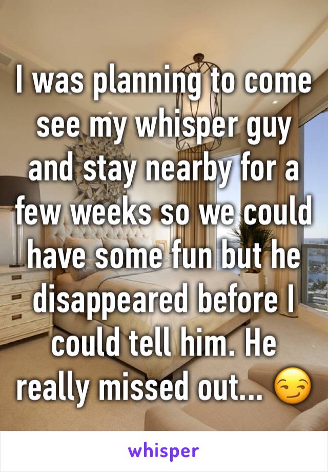 I was planning to come see my whisper guy and stay nearby for a few weeks so we could have some fun but he disappeared before I could tell him. He really missed out... 😏