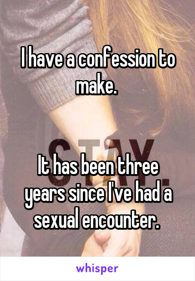 I have a confession to make. 


It has been three years since I've had a sexual encounter. 