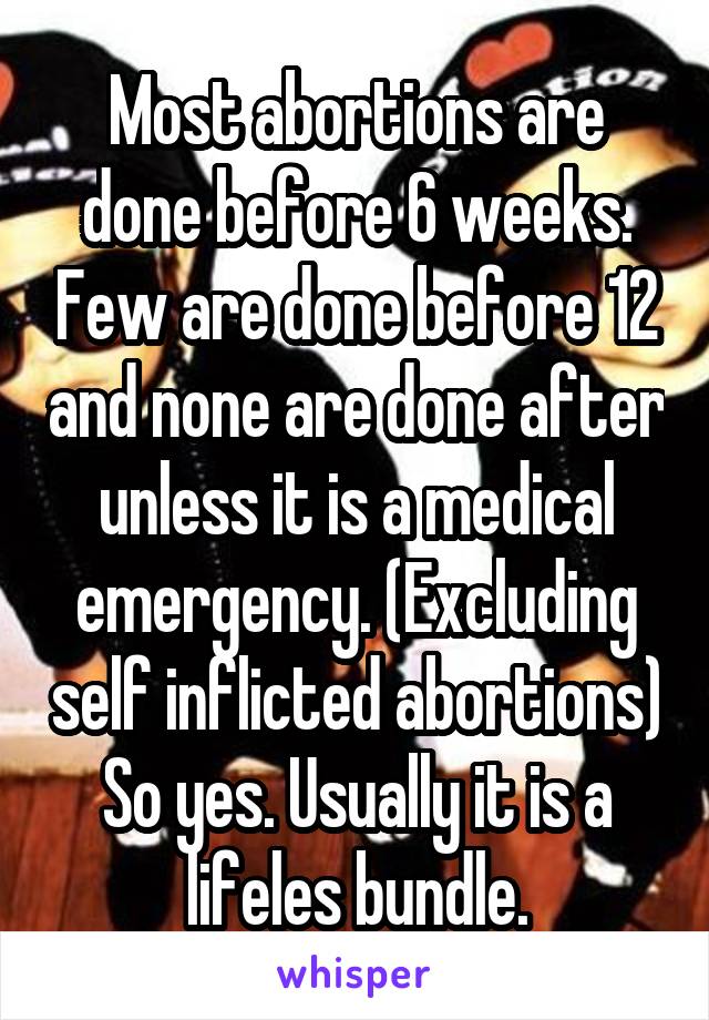 Most abortions are done before 6 weeks. Few are done before 12 and none are done after unless it is a medical emergency. (Excluding self inflicted abortions) So yes. Usually it is a lifeles bundle.