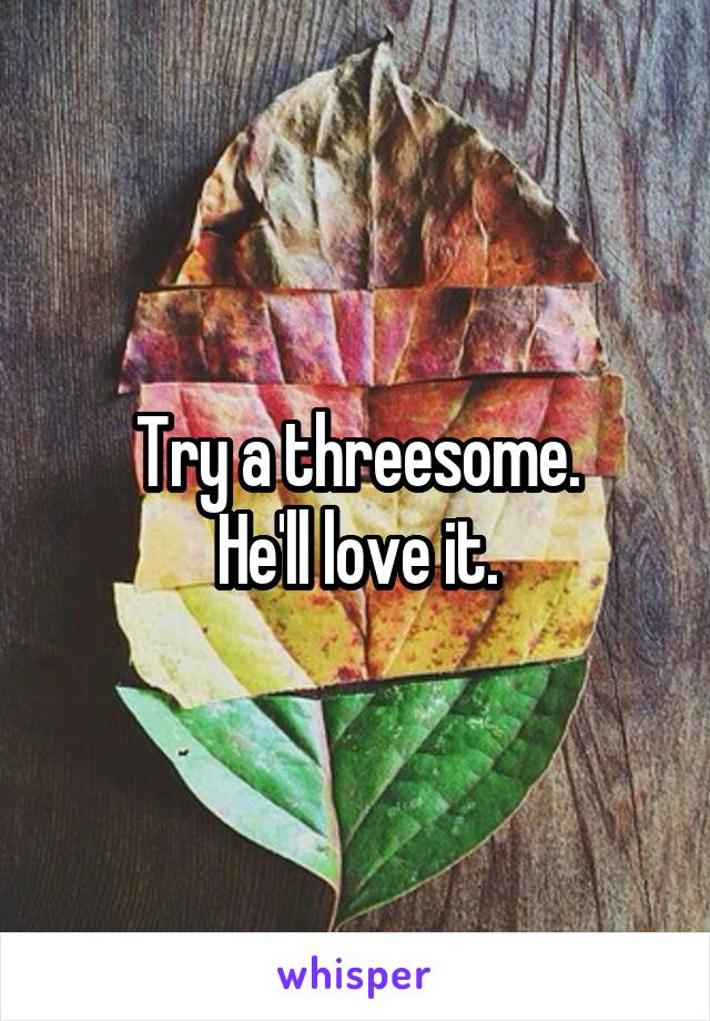 Try a threesome.
He'll love it.