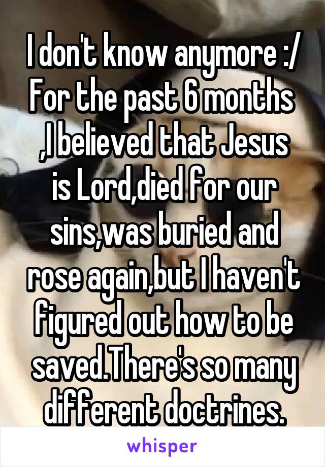 I don't know anymore :/ For the past 6 months 
,I believed that Jesus is Lord,died for our sins,was buried and rose again,but I haven't figured out how to be saved.There's so many different doctrines.