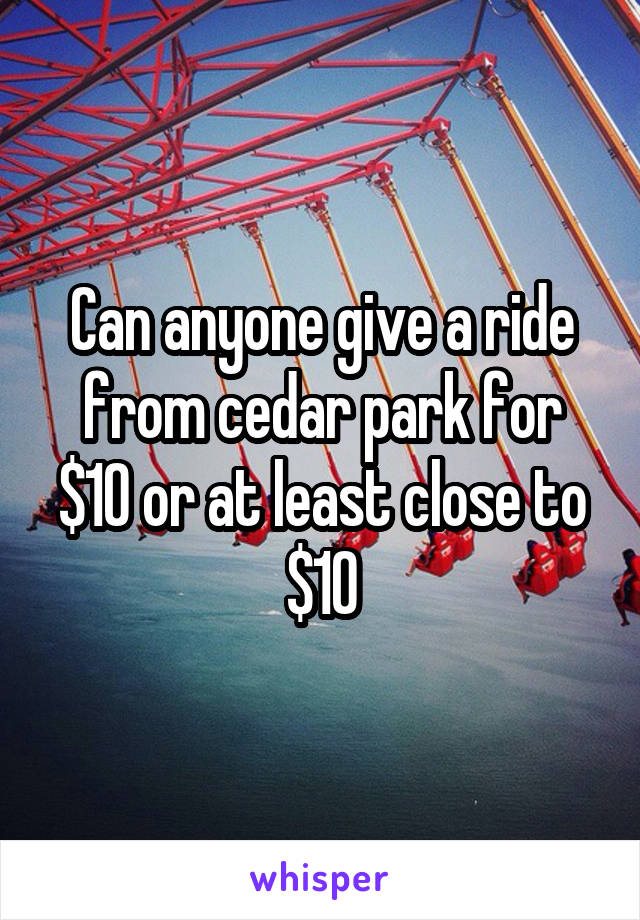 Can anyone give a ride from cedar park for $10 or at least close to $10