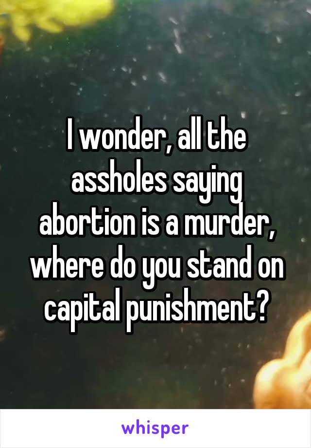 I wonder, all the assholes saying abortion is a murder, where do you stand on capital punishment?