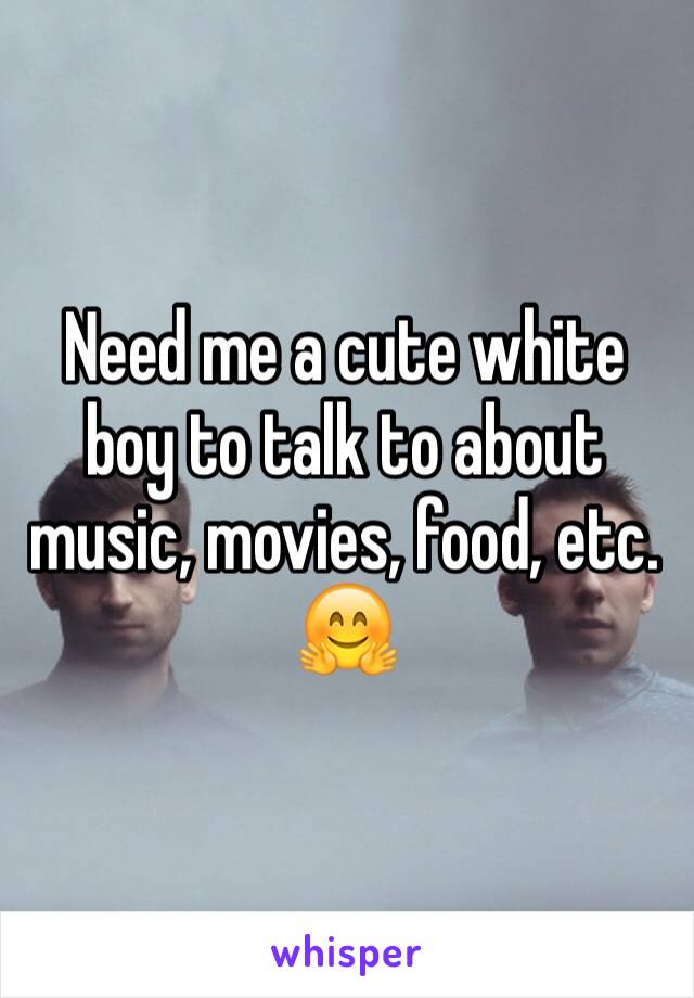 Need me a cute white boy to talk to about music, movies, food, etc. 🤗