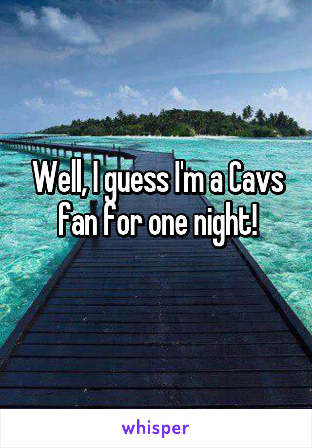 Well, I guess I'm a Cavs fan for one night!
