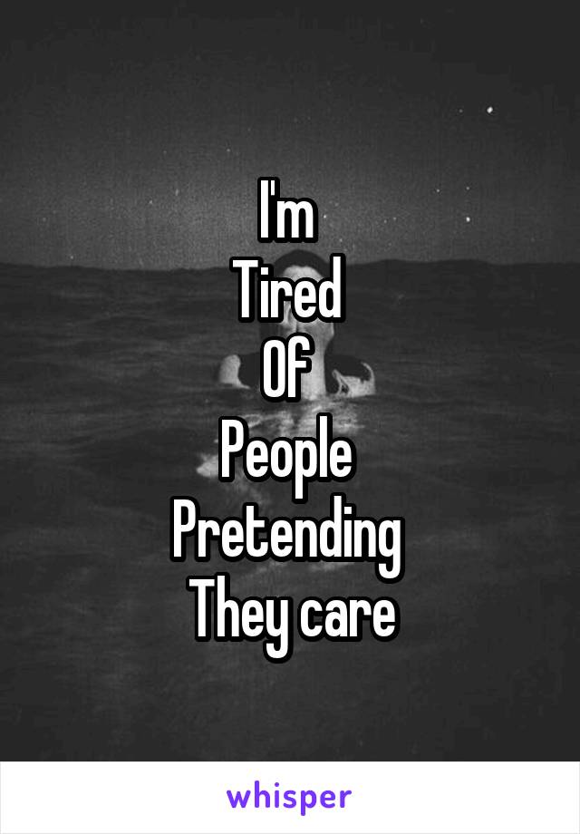 I'm 
Tired 
Of 
People 
Pretending 
They care