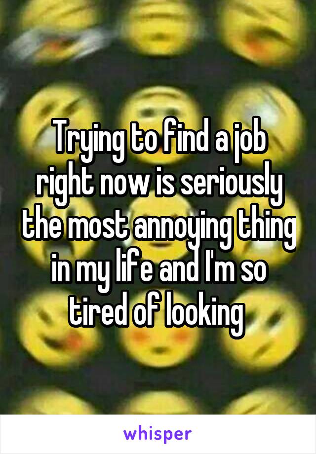 Trying to find a job right now is seriously the most annoying thing in my life and I'm so tired of looking 