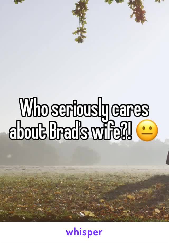 Who seriously cares about Brad's wife?! 😐