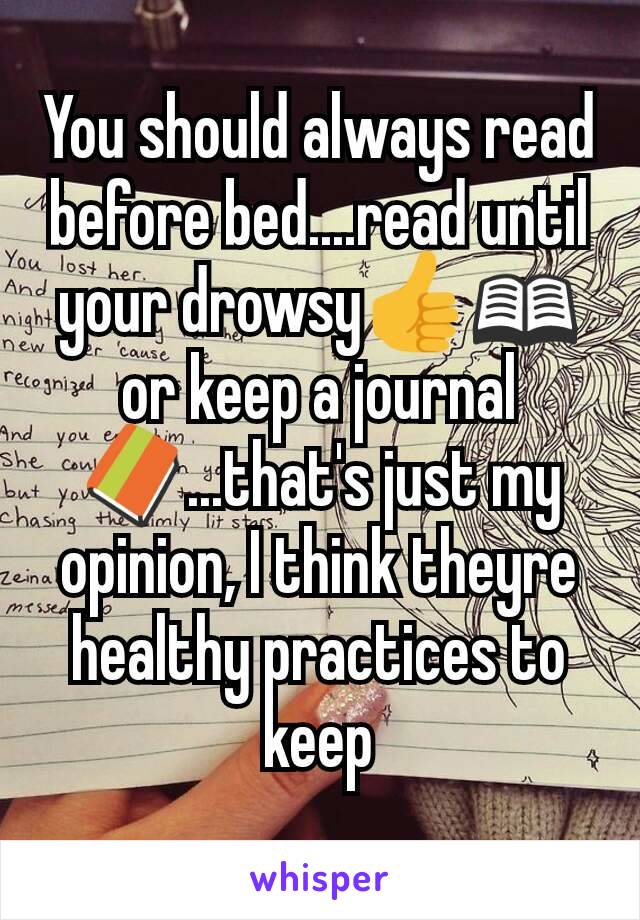 You should always read before bed....read until your drowsy👍📖 or keep a journal📔...that's just my opinion, I think theyre healthy practices to keep