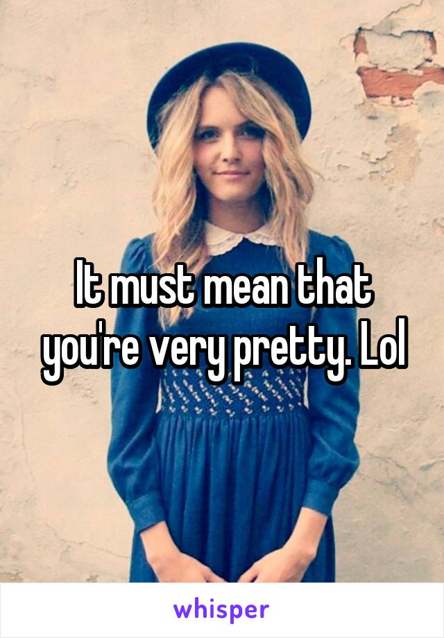 It must mean that you're very pretty. Lol