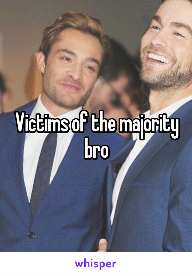 Victims of the majority bro