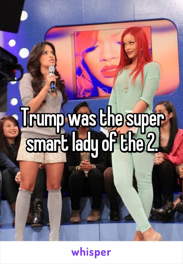 Trump was the super smart lady of the 2.