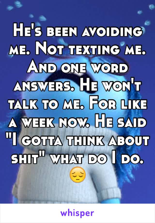 He's been avoiding me. Not texting me. And one word answers. He won't talk to me. For like a week now. He said "I gotta think about shit" what do I do. 😔